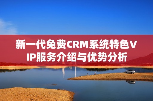 新一代免費(fèi)CRM系統(tǒng)特色VIP服務(wù)介紹與優(yōu)勢(shì)分析