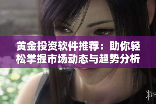 黃金投資軟件推薦：助你輕松掌握市場(chǎng)動(dòng)態(tài)與趨勢(shì)分析