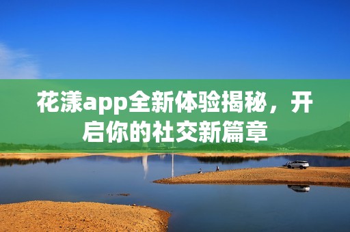 花漾app全新體驗(yàn)揭秘，開啟你的社交新篇章