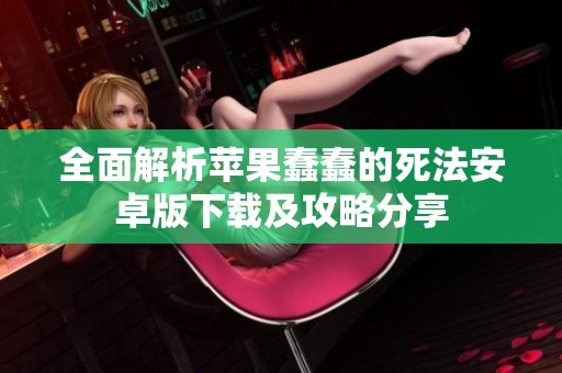 全面解析蘋(píng)果蠢蠢的死法安卓版下載及攻略分享
