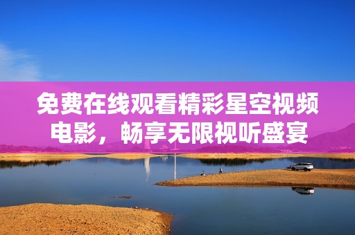 免費在線觀看精彩星空視頻電影，暢享無限視聽盛宴