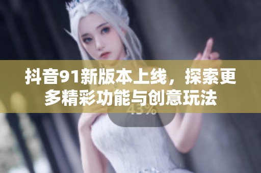 抖音91新版本上線，探索更多精彩功能與創(chuàng)意玩法