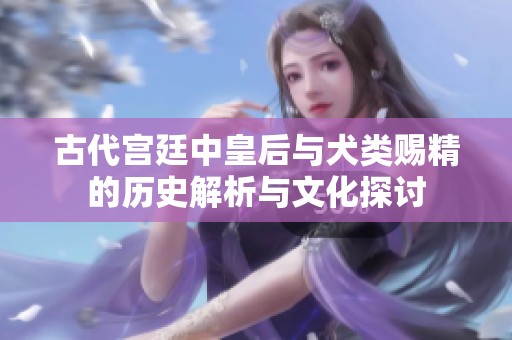 古代宮廷中皇后與犬類賜精的歷史解析與文化探討