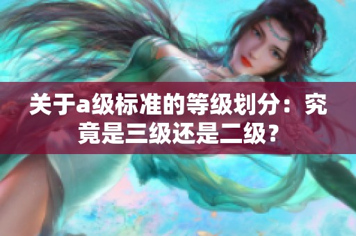 關(guān)于a級標(biāo)準(zhǔn)的等級劃分：究竟是三級還是二級<div   id=