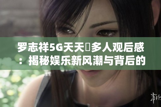 羅志祥5G天天奭多人觀后感：揭秘娛樂(lè)新風(fēng)潮與背后的故事