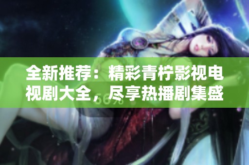 全新推薦：精彩青檸影視電視劇大全，盡享熱播劇集盛宴