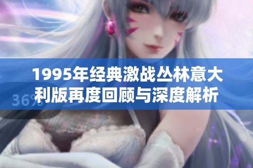 1995年經(jīng)典激戰(zhàn)叢林意大利版再度回顧與深度解析