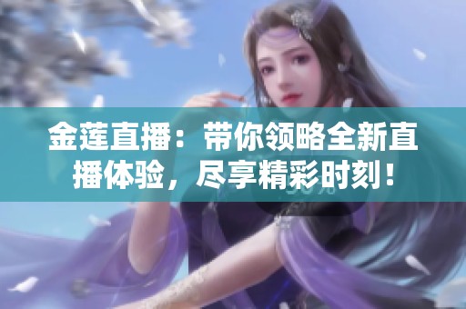 金蓮直播:帶你領略全新直播體驗,盡享精彩時刻<div id=