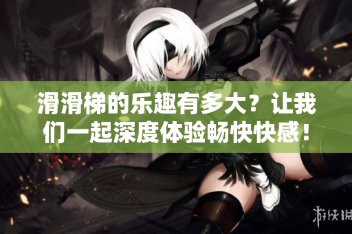 滑滑梯的樂趣有多大？讓我們一起深度體驗(yàn)暢快快感！