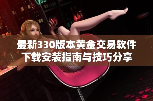 最新330版本黃金交易軟件下載安裝指南與技巧分享