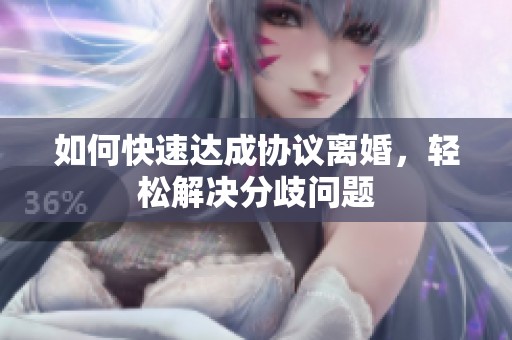 如何快速達成協(xié)議離婚，輕松解決分歧問題