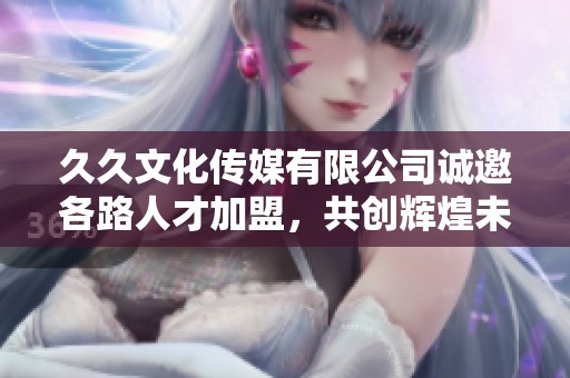 久久文化傳媒有限公司誠邀各路人才加盟<div   id=