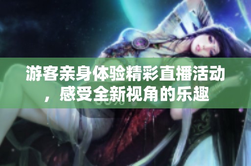 游客親身體驗(yàn)精彩直播活動(dòng)<div   id=