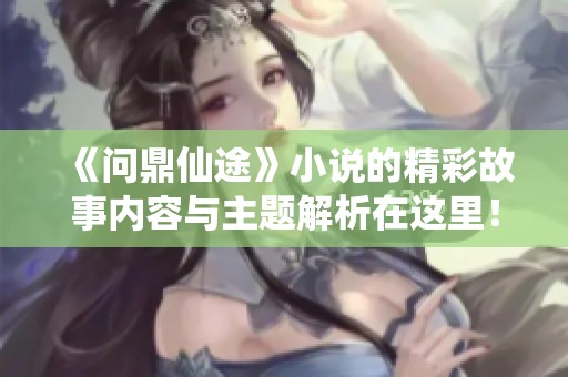 《問鼎仙途》小說的精彩故事內容與主題解析在這里<div   id=