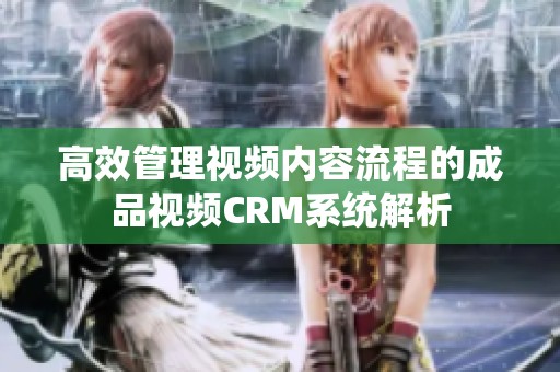 高效管理視頻內(nèi)容流程的成品視頻CRM系統(tǒng)解析