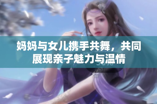 媽媽與女兒攜手共舞，共同展現(xiàn)親子魅力與溫情