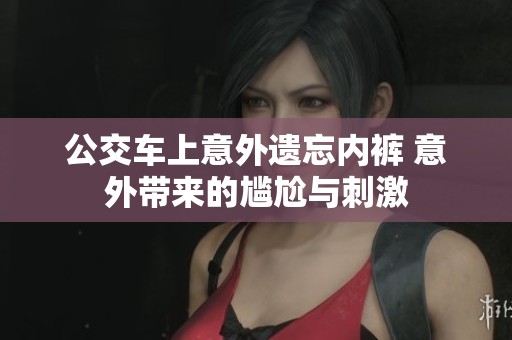 公交車上意外遺忘內(nèi)褲 意外帶來的尷尬與刺激
