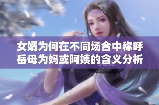 女婿為何在不同場(chǎng)合中稱呼岳母為媽或阿姨的含義分析