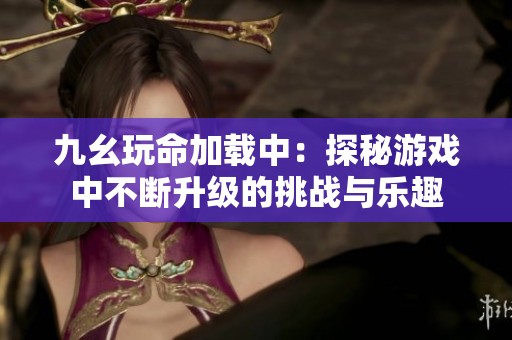 九幺玩命加載中：探秘游戲中不斷升級的挑戰(zhàn)與樂趣