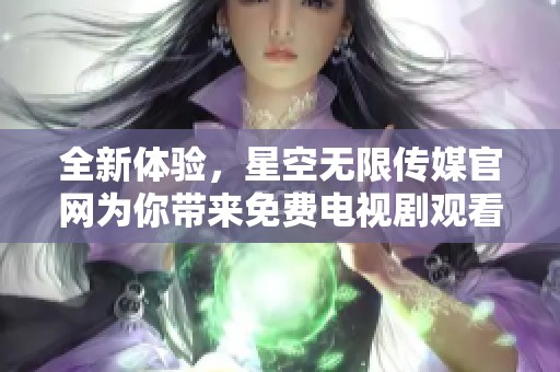 全新體驗(yàn)，星空無限傳媒官網(wǎng)為你帶來免費(fèi)電視劇觀看服務(wù)