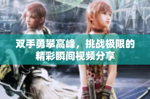 雙手勇攀高峰，挑戰(zhàn)極限的精彩瞬間視頻分享