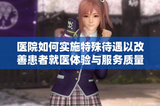 醫(yī)院如何實(shí)施特殊待遇以改善患者就醫(yī)體驗(yàn)與服務(wù)質(zhì)量