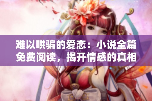 難以哄騙的愛戀：小說全篇免費閱讀，揭開情感的真相