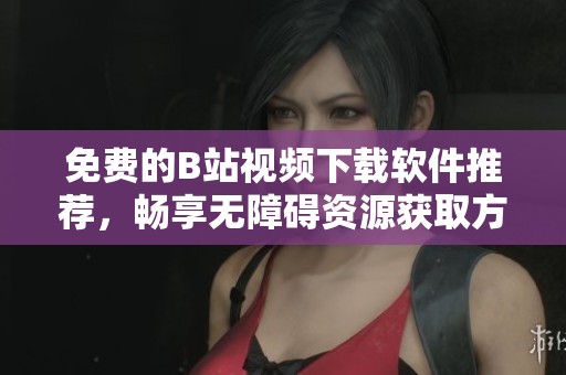 免費(fèi)的B站視頻下載軟件推薦，暢享無(wú)障礙資源獲取方式