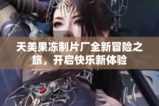 天美果凍制片廠全新冒險之旅<div   id=