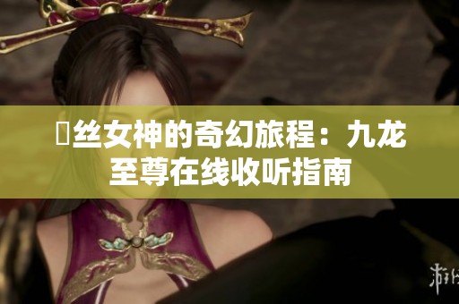 屌絲女神的奇幻旅程：九龍至尊在線收聽指南
