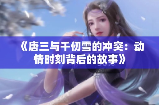 《唐三與千仞雪的沖突：動(dòng)情時(shí)刻背后的故事》