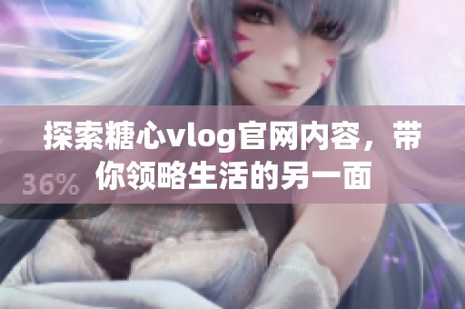 探索糖心vlog官網(wǎng)內(nèi)容，帶你領(lǐng)略生活的另一面