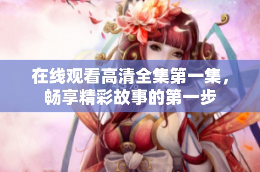 在線觀看高清全集第一集,暢享精彩故事的第一步 在線觀看高清全集第一集,暢享精彩故事的第一步