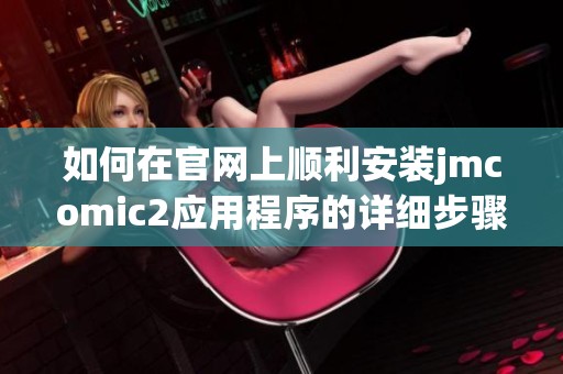 如何在官網(wǎng)上順利安裝jmcomic2應(yīng)用程序的詳細步驟指南