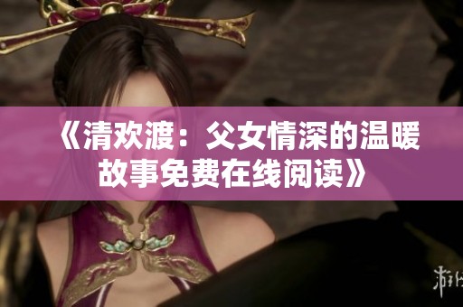 《清歡渡：父女情深的溫暖故事免費(fèi)在線閱讀》