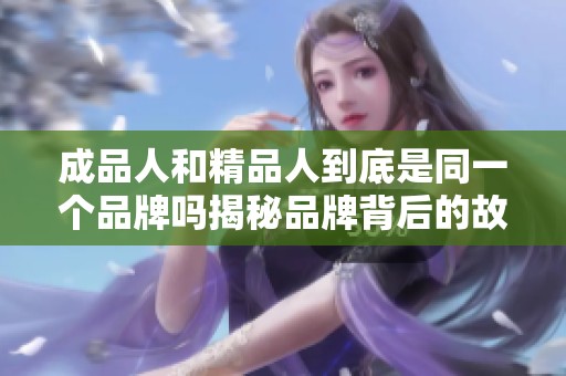 成品人和精品人到底是同一個(gè)品牌嗎揭秘品牌背后的故事