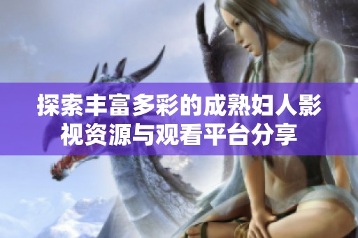 探索豐富多彩的成熟婦人影視資源與觀看平臺(tái)分享