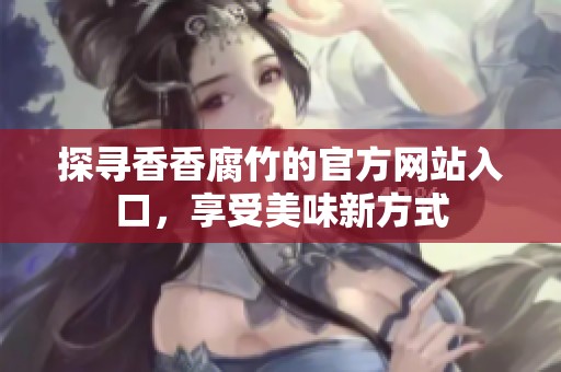 探尋香香腐竹的官方網(wǎng)站入口<div   id=