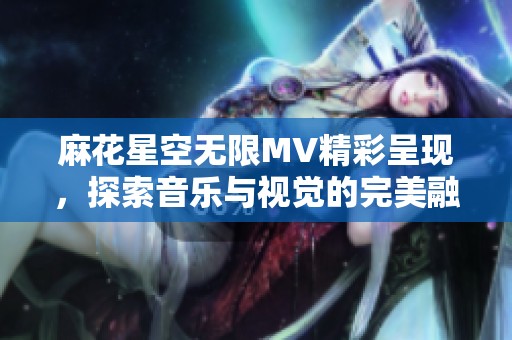 麻花星空無限MV精彩呈現(xiàn)<div   id=