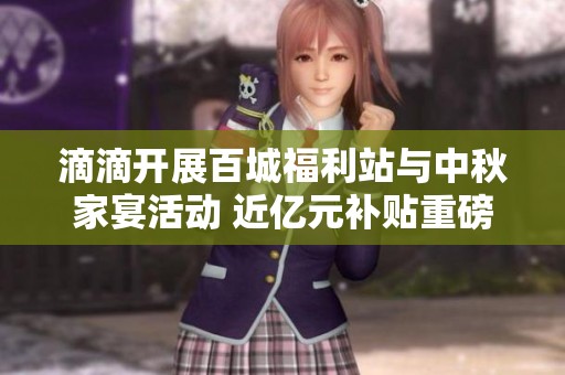 滴滴開展百城福利站與中秋家宴活動 近億元補(bǔ)貼重磅上線