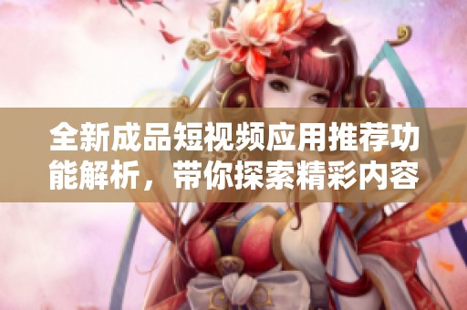 全新成品短視頻應(yīng)用推薦功能解析<div   id=