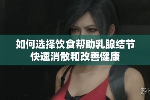 如何選擇飲食幫助乳腺結(jié)節(jié)快速消散和改善健康