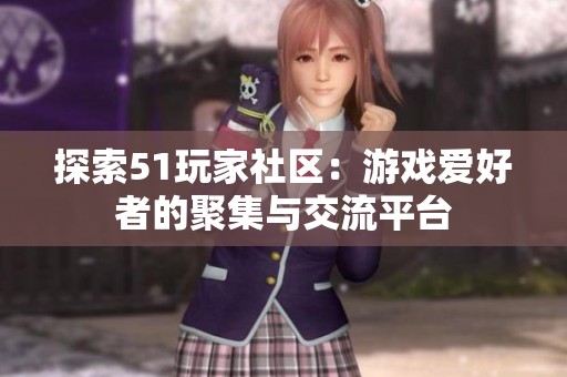 探索51玩家社區(qū)：游戲愛好者的聚集與交流平臺