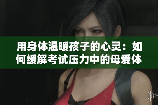 用身體溫暖孩子的心靈：如何緩解考試壓力中的母愛(ài)體現(xiàn)