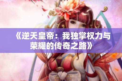 《逆天皇帝：我獨(dú)掌權(quán)力與榮耀的傳奇之路》