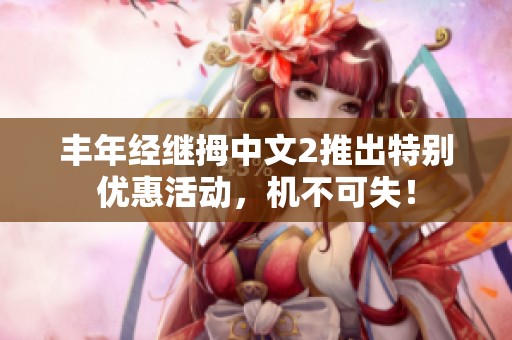 豐年經(jīng)繼拇中文2推出特別優(yōu)惠活動(dòng)，機(jī)不可失！