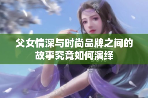 父女情深與時(shí)尚品牌之間的故事究竟如何演繹