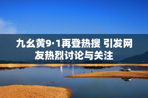 九幺黃9·1再登熱搜 引發(fā)網(wǎng)友熱烈討論與關(guān)注