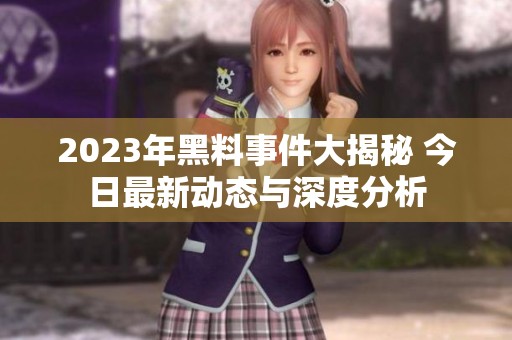 2023年黑料事件大揭秘 今日最新動(dòng)態(tài)與深度分析