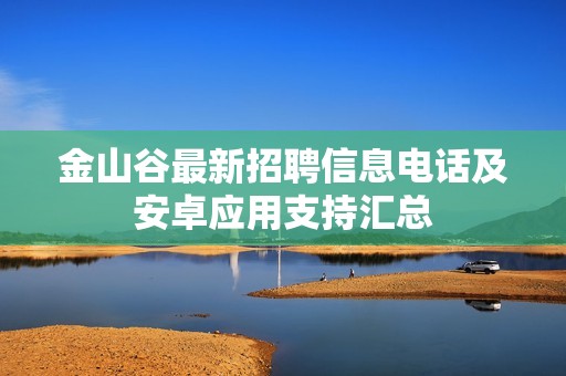 金山谷最新招聘信息電話及安卓應(yīng)用支持匯總